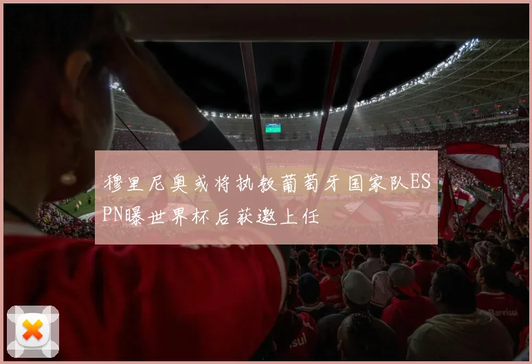 穆里尼奥或将执教葡萄牙国家队ESPN曝世界杯后获邀上任