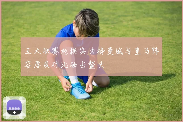 五大联赛轮换实力榜曼城与皇马阵容厚度对比独占鳌头