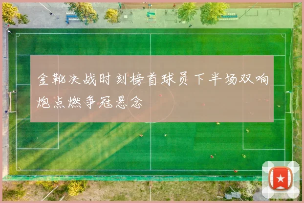 金靴决战时刻榜首球员下半场双响炮点燃争冠悬念