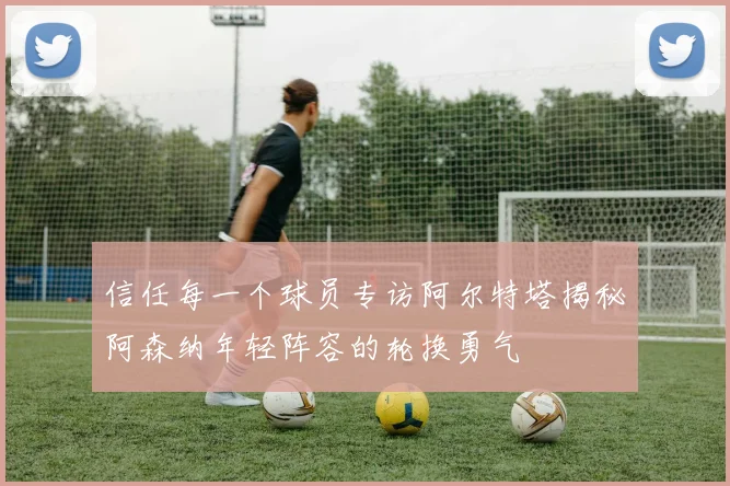 信任每一个球员专访阿尔特塔揭秘阿森纳年轻阵容的轮换勇气