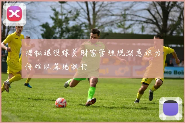 揭秘退役球员财富管理规划意识为何难以落地执行